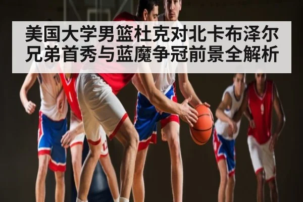美国大学男篮杜克对北卡布泽尔兄弟首秀与蓝魔争冠前景全解析