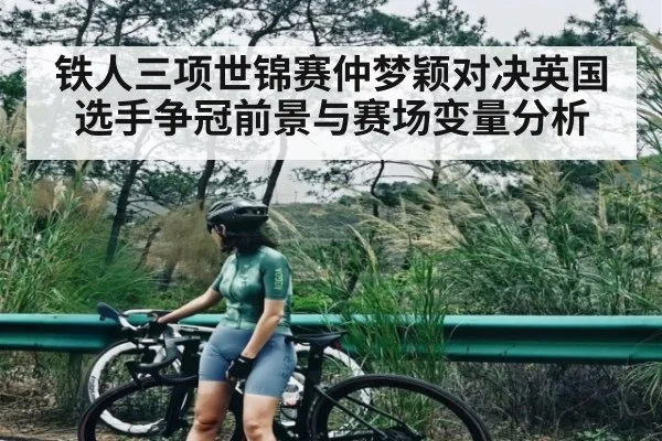 铁人三项世锦赛仲梦颖对决英国选手争冠前景与赛场变量分析