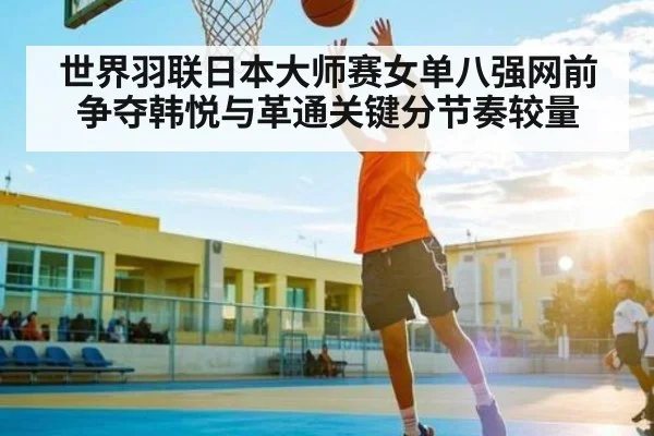 世界羽联日本大师赛女单八强网前争夺韩悦与革通关键分节奏较量